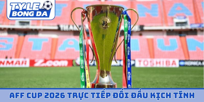 AFF Cup 2026 trực tiếp đối đầu kịch tính