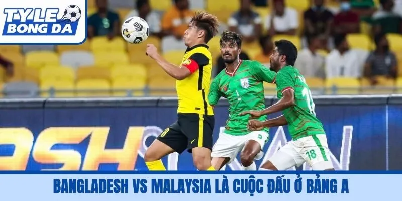 Bangladesh vs Malaysia là cuộc đấu ở bảng A
